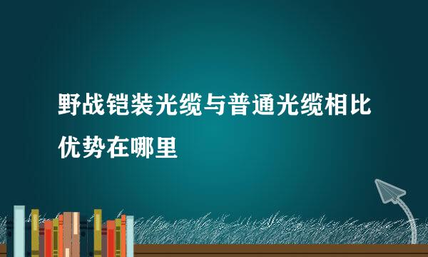 野战铠装光缆与普通光缆相比优势在哪里