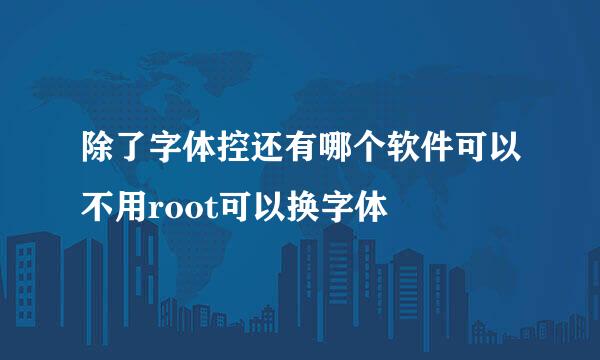 除了字体控还有哪个软件可以不用root可以换字体