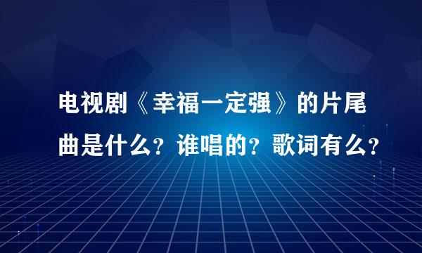 电视剧《幸福一定强》的片尾曲是什么？谁唱的？歌词有么？