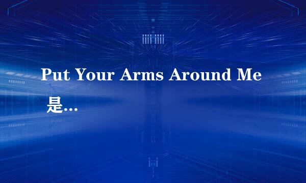 Put Your Arms Around Me 是哪个唱的啊？