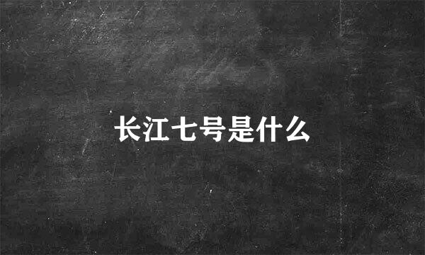 长江七号是什么