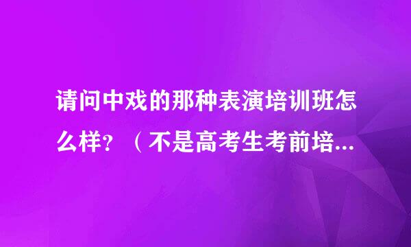 请问中戏的那种表演培训班怎么样？（不是高考生考前培训的那种）