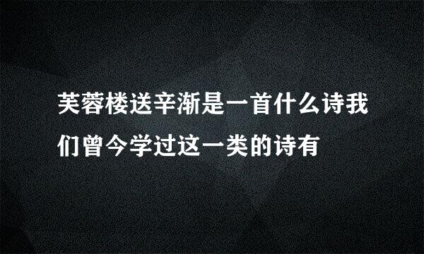 芙蓉楼送辛渐是一首什么诗我们曾今学过这一类的诗有