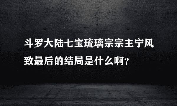 斗罗大陆七宝琉璃宗宗主宁风致最后的结局是什么啊？