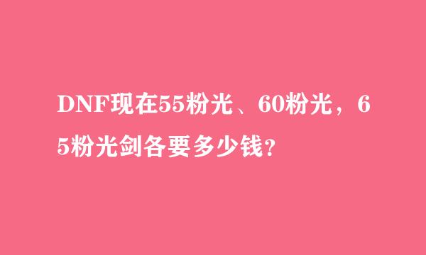 DNF现在55粉光、60粉光，65粉光剑各要多少钱？