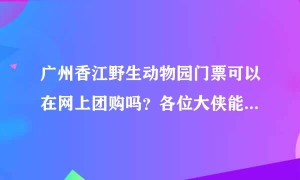 广州香江野生动物园门票可以在网上团购吗？各位大侠能推荐几个旅游团购网对比下门票价格吗？