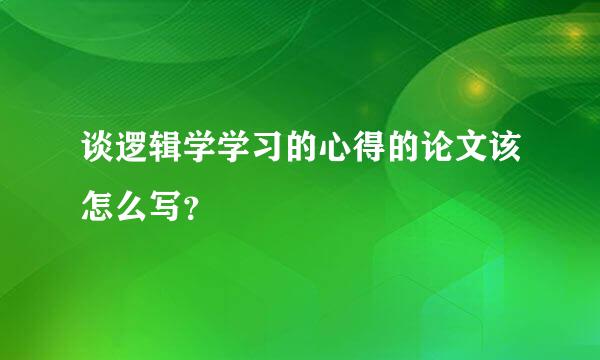 谈逻辑学学习的心得的论文该怎么写？