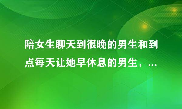 陪女生聊天到很晚的男生和到点每天让她早休息的男生，对于女生的感情有什么区别？