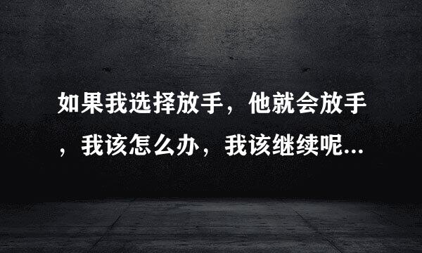 如果我选择放手，他就会放手，我该怎么办，我该继续呢还是放手呢