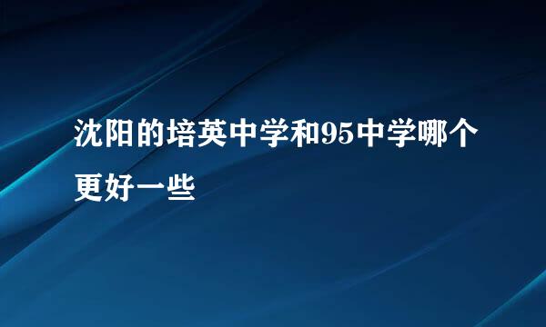 沈阳的培英中学和95中学哪个更好一些