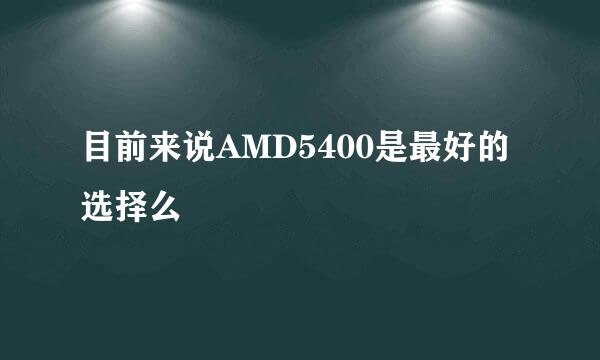 目前来说AMD5400是最好的选择么