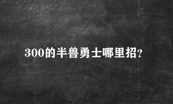 300的半兽勇士哪里招？