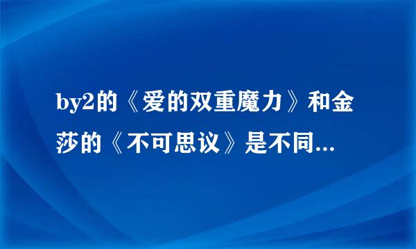 by2的《爱的双重魔力》和金莎的《不可思议》是不同一个人写的歌词啊？