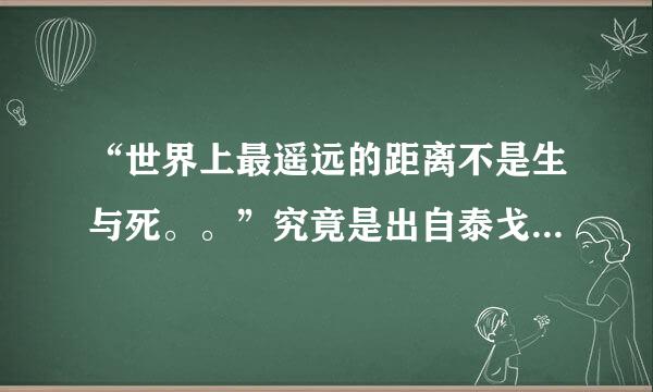 “世界上最遥远的距离不是生与死。。”究竟是出自泰戈尔还是张小娴？