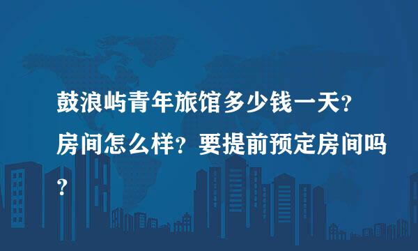 鼓浪屿青年旅馆多少钱一天？房间怎么样？要提前预定房间吗？