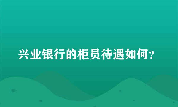 兴业银行的柜员待遇如何？