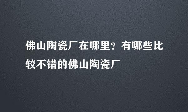 佛山陶瓷厂在哪里？有哪些比较不错的佛山陶瓷厂