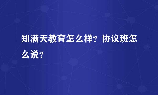 知满天教育怎么样？协议班怎么说？