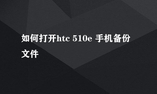 如何打开htc 510e 手机备份文件