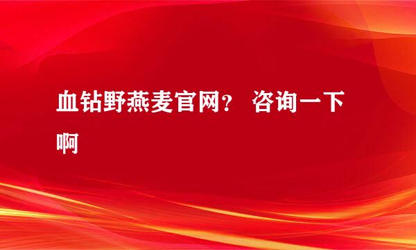 血钻野燕麦官网？ 咨询一下啊