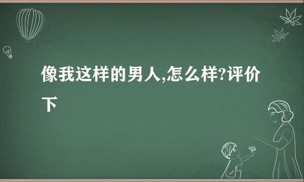 像我这样的男人,怎么样?评价下