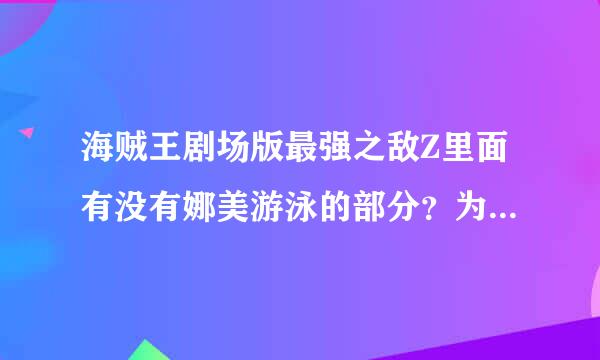 海贼王剧场版最强之敌Z里面有没有娜美游泳的部分？为什么我看不到但是晚上却有图片？