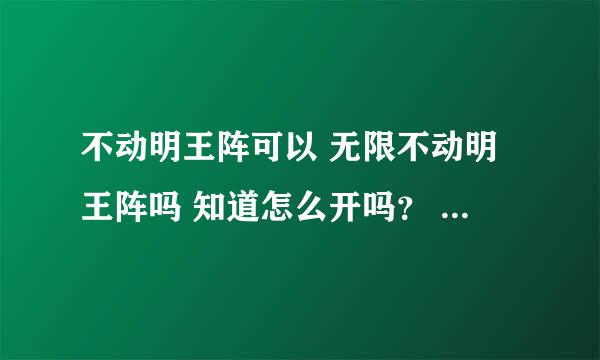 不动明王阵可以 无限不动明王阵吗 知道怎么开吗？ 告诉我好吗