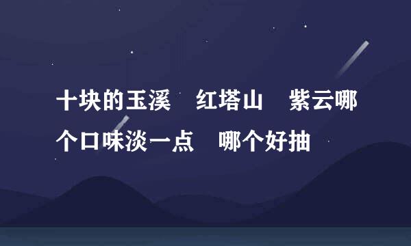 十块的玉溪　红塔山　紫云哪个口味淡一点　哪个好抽