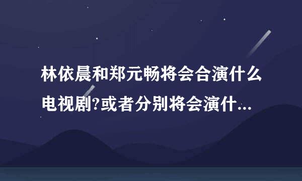 林依晨和郑元畅将会合演什么电视剧?或者分别将会演什么电视剧?