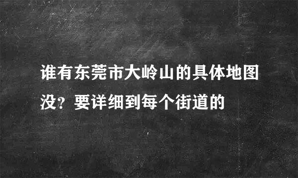 谁有东莞市大岭山的具体地图没？要详细到每个街道的