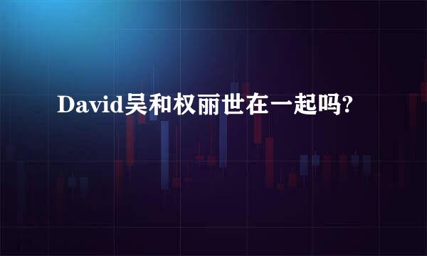 David吴和权丽世在一起吗?