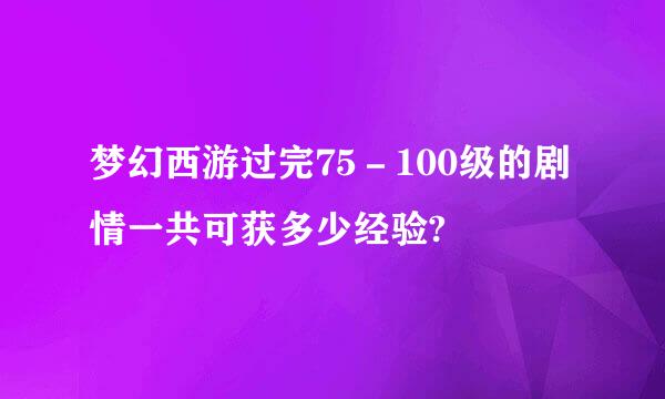 梦幻西游过完75－100级的剧情一共可获多少经验?