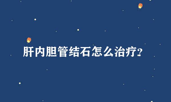 肝内胆管结石怎么治疗？