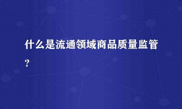 什么是流通领域商品质量监管？