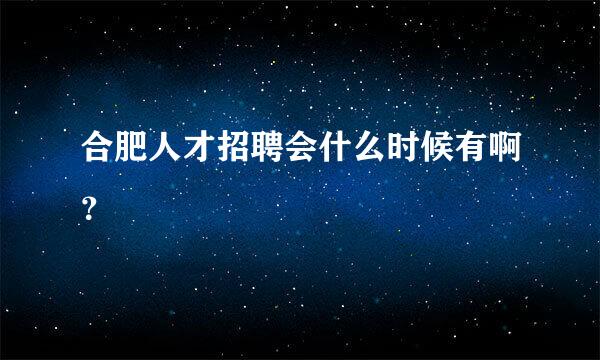 合肥人才招聘会什么时候有啊？