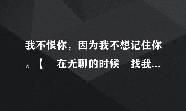 我不恨你，因为我不想记住你。【別在无聊的时候來找我，不然显得我是多余的。】 这两句话说的对吗？我可以照做吗？