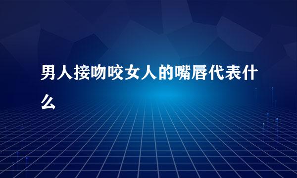 男人接吻咬女人的嘴唇代表什么