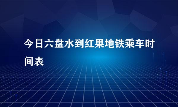 今日六盘水到红果地铁乘车时间表