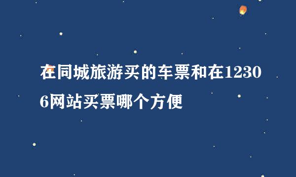 在同城旅游买的车票和在12306网站买票哪个方便