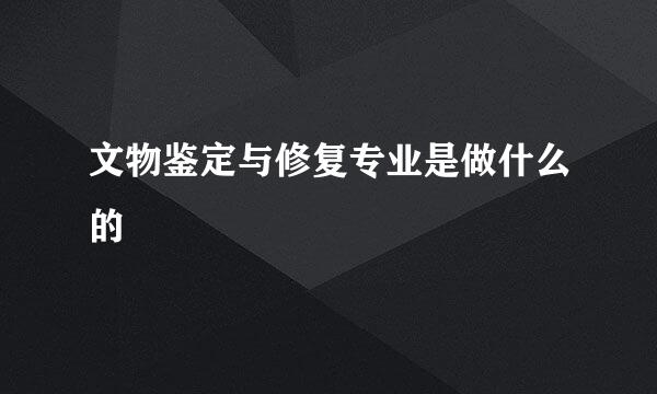 文物鉴定与修复专业是做什么的