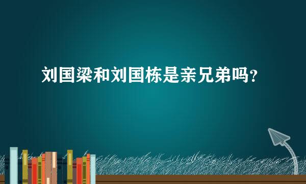 刘国梁和刘国栋是亲兄弟吗？