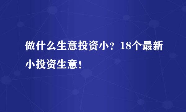 做什么生意投资小？18个最新小投资生意！