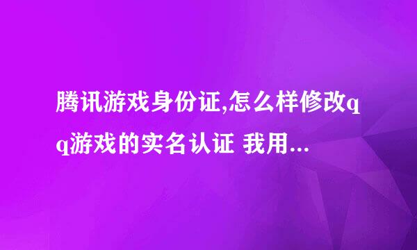 腾讯游戏身份证,怎么样修改qq游戏的实名认证 我用了别人是身份证号...