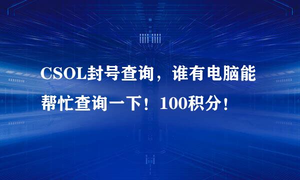 CSOL封号查询，谁有电脑能帮忙查询一下！100积分！