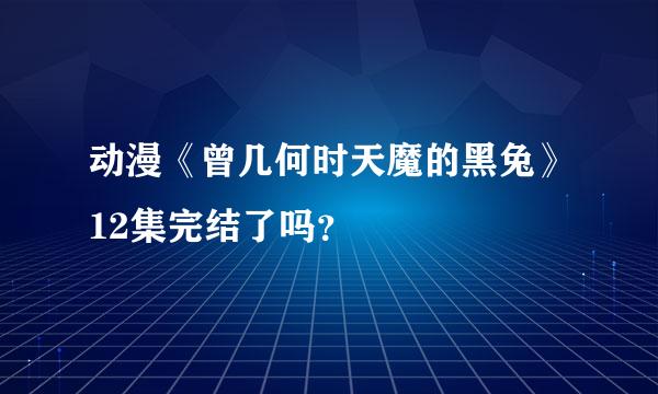 动漫《曾几何时天魔的黑兔》12集完结了吗？