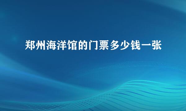 郑州海洋馆的门票多少钱一张