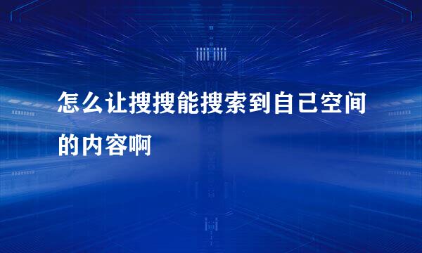 怎么让搜搜能搜索到自己空间的内容啊