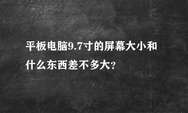 平板电脑9.7寸的屏幕大小和什么东西差不多大？