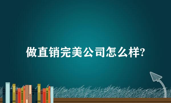 做直销完美公司怎么样?