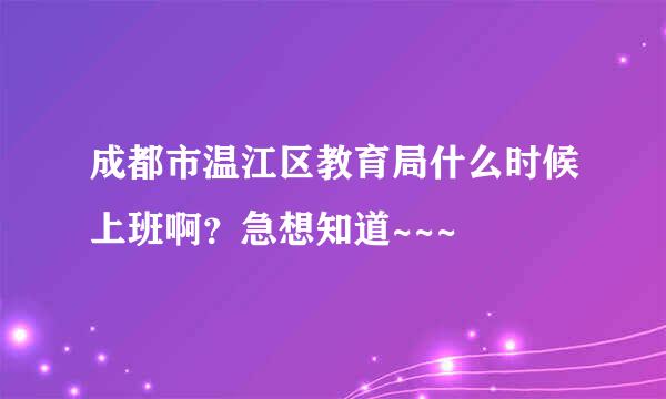 成都市温江区教育局什么时候上班啊？急想知道~~~